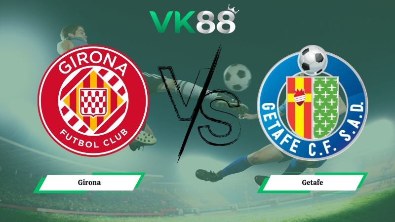 VK88 Nhận định soi kèo Girona vs Getafe 03h00 ngày 27/01/2026 – La Liga