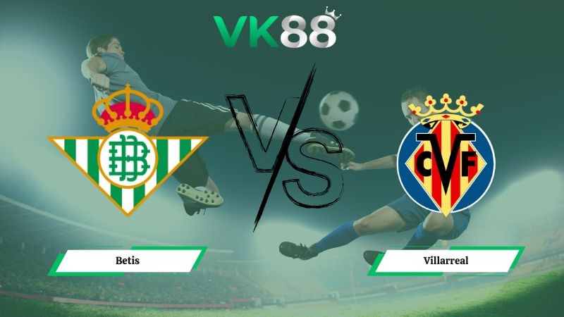VK88 Nhận định soi kèo Betis vs Villarreal 03h00 ngày 18/01/2026 – La Liga