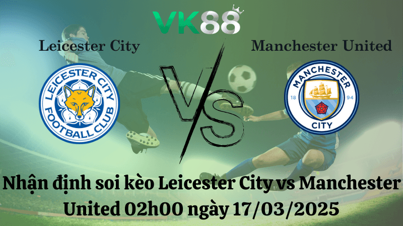 VK88 Nhận định soi kèo Leicester City vs Manchester United 02h00 ngày 17/03/2025 - Ngoại hạng Anh