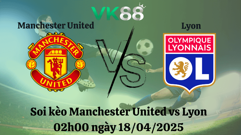 VK88 Nhận định soi kèo Manchester United vs Lyon 02h00 ngày 18/04/2025 - Europa league