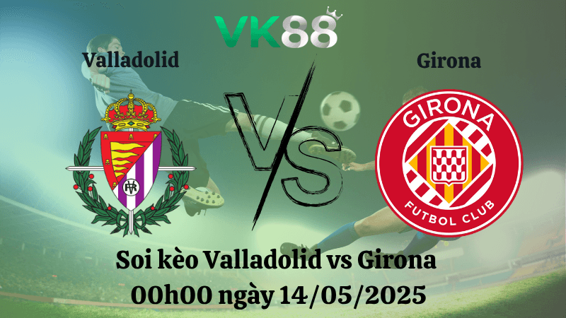 VK88 Nhận định soi kèo Valladolid vs Girona 00h00 ngày 14/05/2025 - La Liga