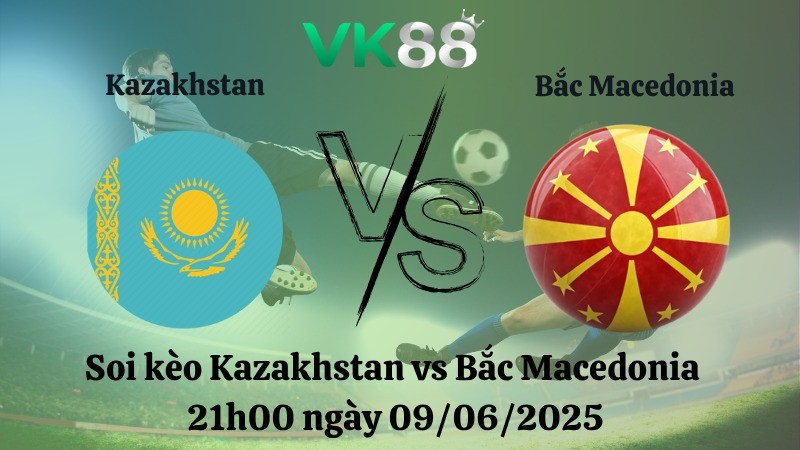 VK88 Nhận định soi kèo Kazakhstan vs Bắc Macedonia  21h00 ngày 09/06/2025 - Vòng loại World Cup